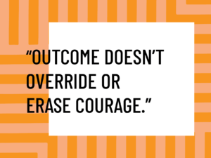 Outcome doesn't override or erase courage