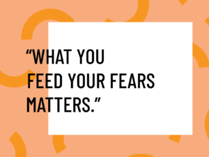 What you feed your fears matters